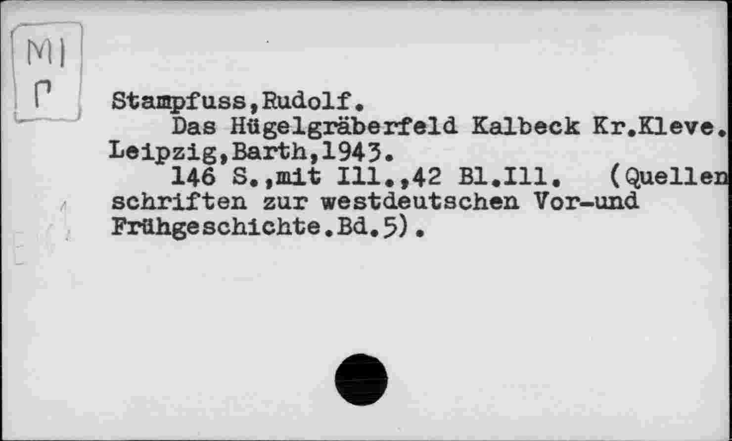 ﻿Ml
P	Stampfuss,Rudolf•
Das Hügelgräberfeld Kalbeck Kr.Kleve. Leipzig,Barth,1943.
146 S.,mit Ill.,42 Bl.Ill. (Quellen Schriften zur westdeutschen Vor-und Frühgeschichte.Bd.5).